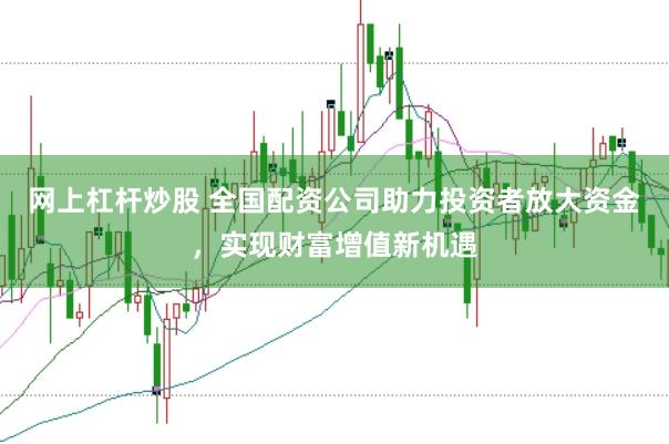 网上杠杆炒股 全国配资公司助力投资者放大资金，实现财富增值新机遇