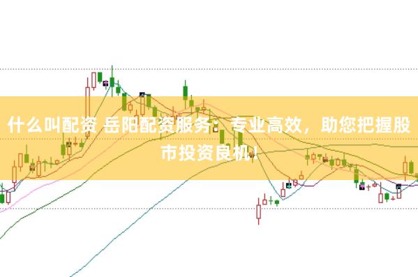 什么叫配资 岳阳配资服务：专业高效，助您把握股市投资良机！