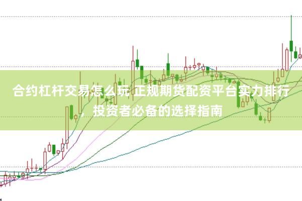 合约杠杆交易怎么玩 正规期货配资平台实力排行，投资者必备的选择指南