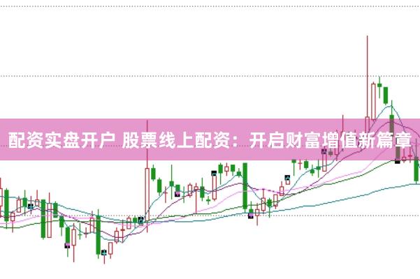 配资实盘开户 股票线上配资：开启财富增值新篇章