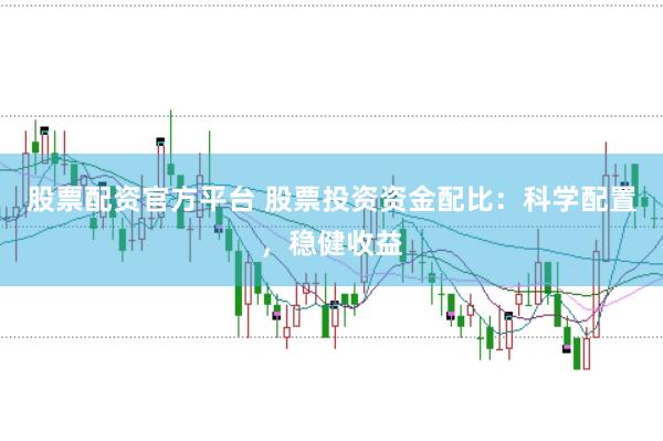股票配资官方平台 股票投资资金配比：科学配置，稳健收益