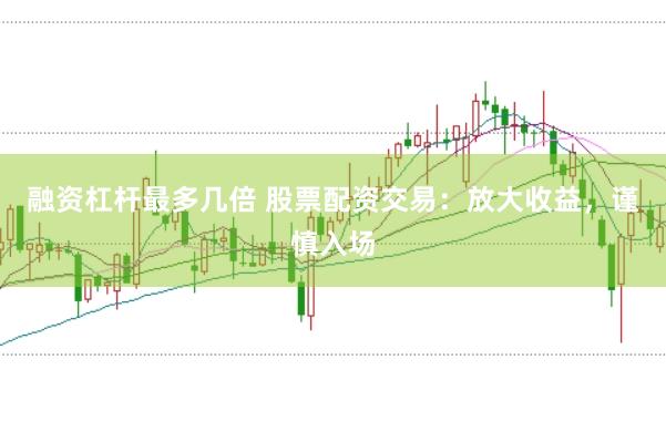 融资杠杆最多几倍 股票配资交易：放大收益，谨慎入场