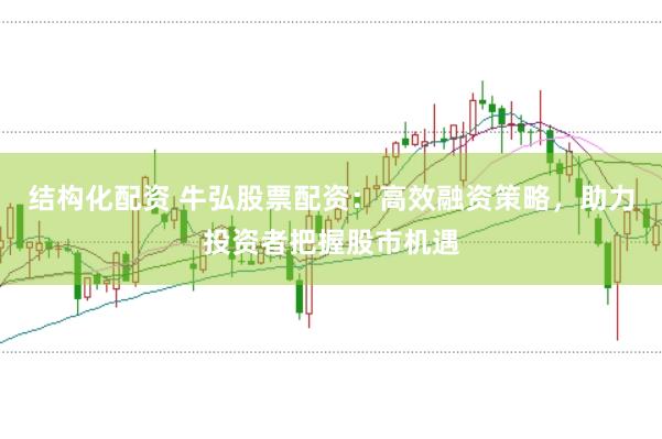 结构化配资 牛弘股票配资：高效融资策略，助力投资者把握股市机遇