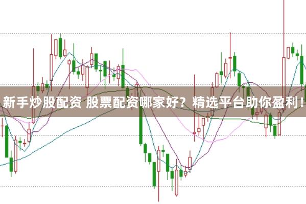 新手炒股配资 股票配资哪家好？精选平台助你盈利！