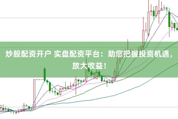 炒股配资开户 实盘配资平台：助您把握投资机遇，放大收益！