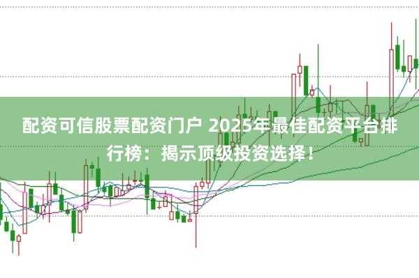 配资可信股票配资门户 2025年最佳配资平台排行榜：揭示顶级投资选择！