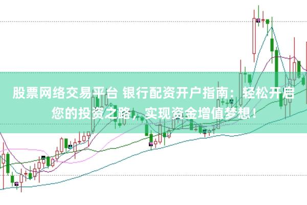股票网络交易平台 银行配资开户指南：轻松开启您的投资之路，实现资金增值梦想！