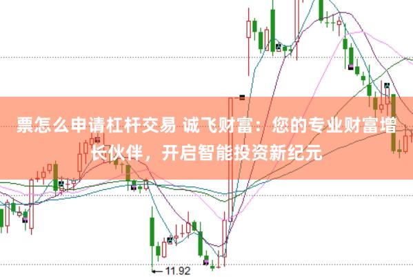 票怎么申请杠杆交易 诚飞财富：您的专业财富增长伙伴，开启智能投资新纪元