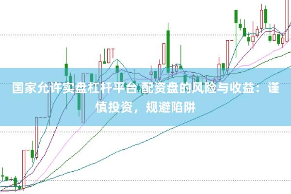 国家允许实盘杠杆平台 配资盘的风险与收益：谨慎投资，规避陷阱