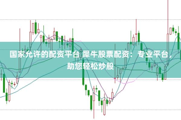 国家允许的配资平台 犀牛股票配资：专业平台，助您轻松炒股