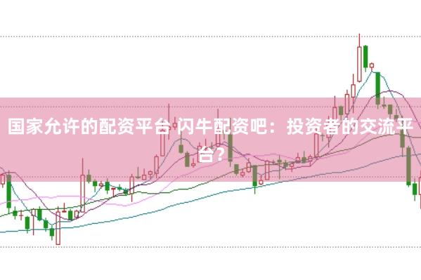 国家允许的配资平台 闪牛配资吧：投资者的交流平台？