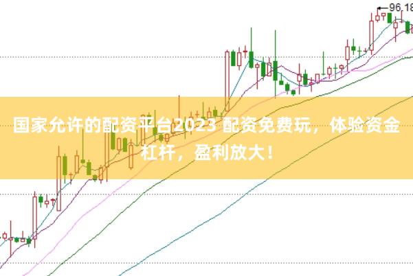 国家允许的配资平台2023 配资免费玩，体验资金杠杆，盈利放大！