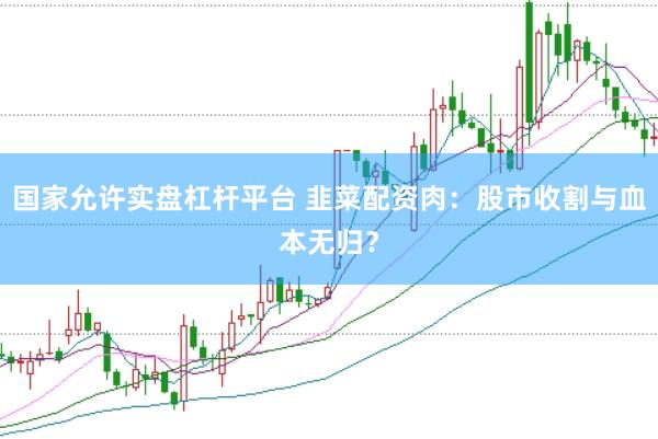 国家允许实盘杠杆平台 韭菜配资肉：股市收割与血本无归？