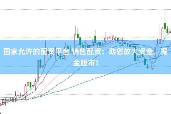 国家允许的配资平台 销售配资：助您放大资金，掘金股市！