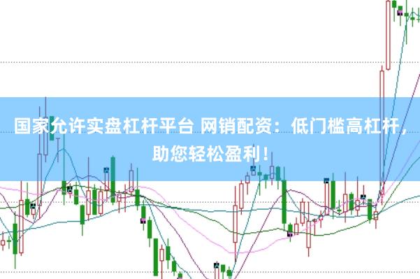 国家允许实盘杠杆平台 网销配资：低门槛高杠杆，助您轻松盈利！
