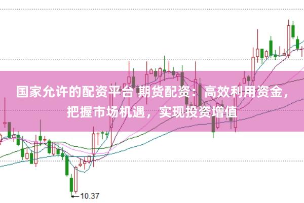 国家允许的配资平台 期货配资：高效利用资金，把握市场机遇，实现投资增值