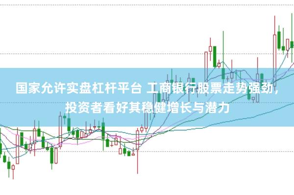 国家允许实盘杠杆平台 工商银行股票走势强劲，投资者看好其稳健增长与潜力