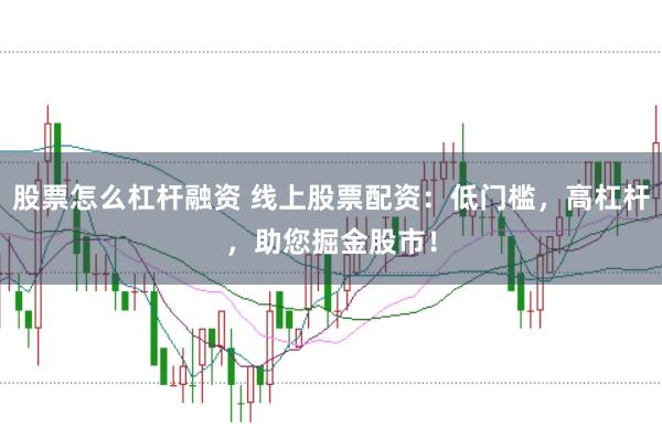 股票怎么杠杆融资 线上股票配资：低门槛，高杠杆，助您掘金股市！