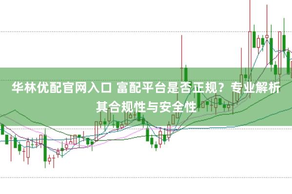 华林优配官网入口 富配平台是否正规？专业解析其合规性与安全性