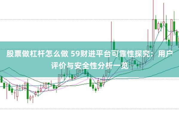股票做杠杆怎么做 59财进平台可靠性探究：用户评价与安全性分析一览