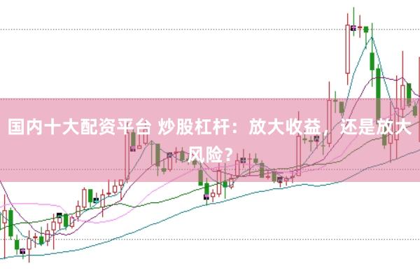 国内十大配资平台 炒股杠杆：放大收益，还是放大风险？