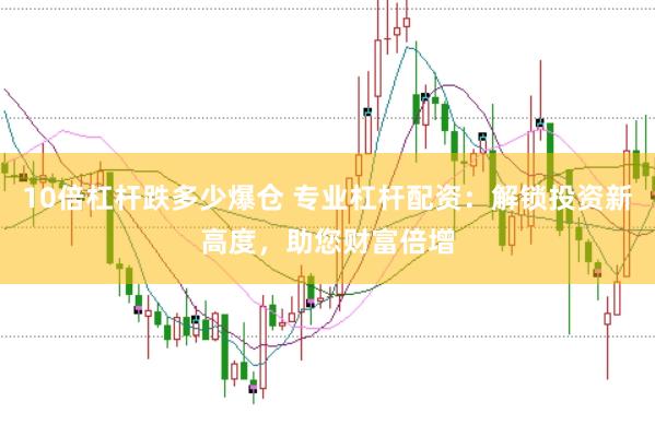 10倍杠杆跌多少爆仓 专业杠杆配资：解锁投资新高度，助您财富倍增