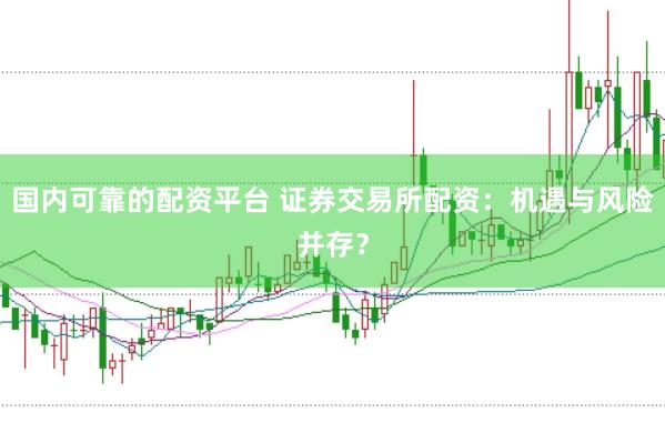 国内可靠的配资平台 证券交易所配资：机遇与风险并存？