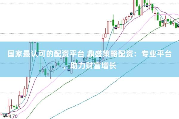 国家最认可的配资平台 鼎盛策略配资：专业平台，助力财富增长
