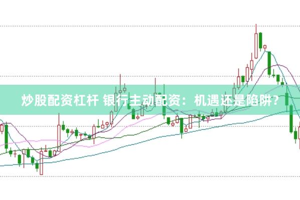 炒股配资杠杆 银行主动配资：机遇还是陷阱？