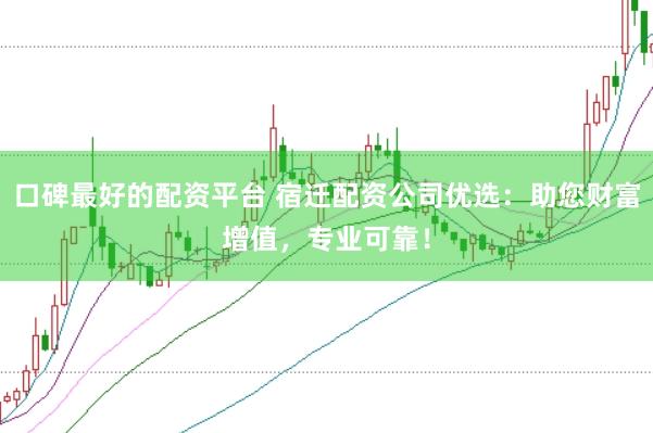 口碑最好的配资平台 宿迁配资公司优选：助您财富增值，专业可靠！