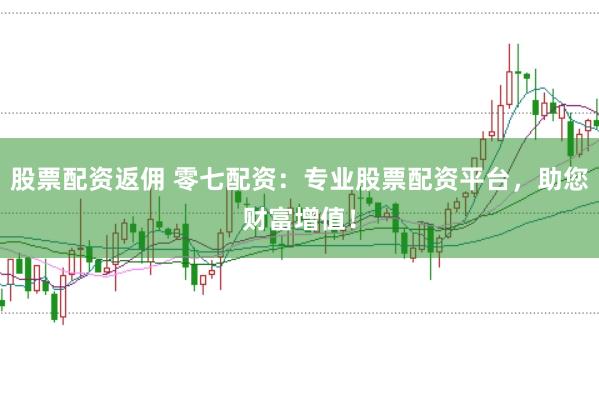 股票配资返佣 零七配资：专业股票配资平台，助您财富增值！