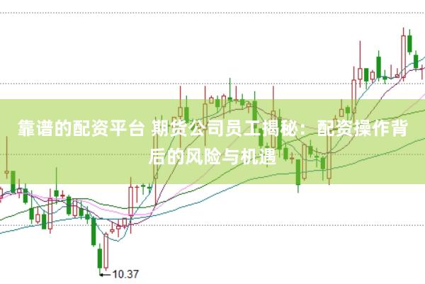 靠谱的配资平台 期货公司员工揭秘：配资操作背后的风险与机遇