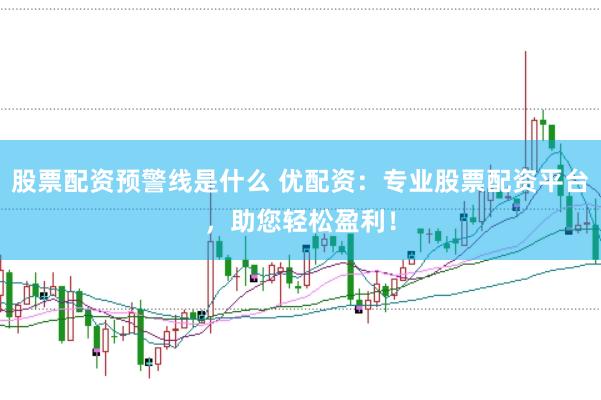 股票配资预警线是什么 优配资：专业股票配资平台，助您轻松盈利！