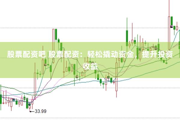 股票配资吧 股票配资：轻松撬动资金，提升投资收益