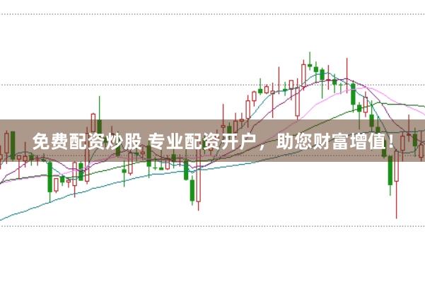 免费配资炒股 专业配资开户，助您财富增值！