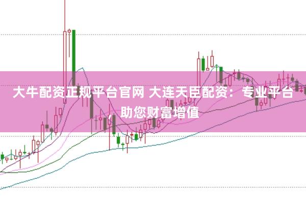 大牛配资正规平台官网 大连天臣配资：专业平台，助您财富增值