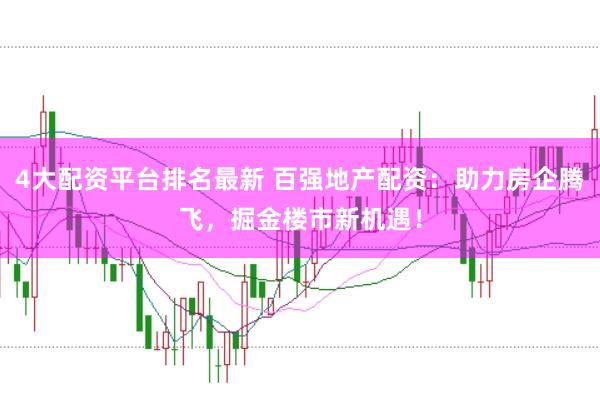 4大配资平台排名最新 百强地产配资：助力房企腾飞，掘金楼市新机遇！
