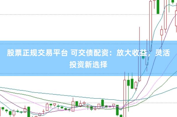 股票正规交易平台 可交债配资：放大收益，灵活投资新选择