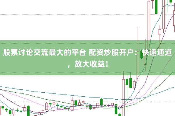 股票讨论交流最大的平台 配资炒股开户：快速通道，放大收益！