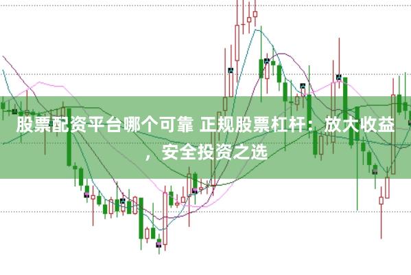 股票配资平台哪个可靠 正规股票杠杆：放大收益，安全投资之选