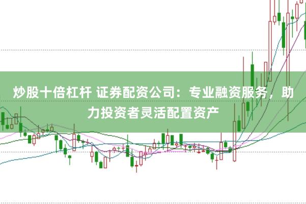 炒股十倍杠杆 证券配资公司：专业融资服务，助力投资者灵活配置资产