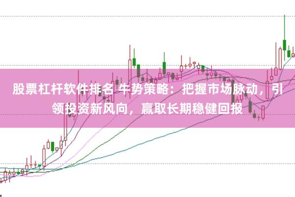 股票杠杆软件排名 牛势策略：把握市场脉动，引领投资新风向，赢取长期稳健回报