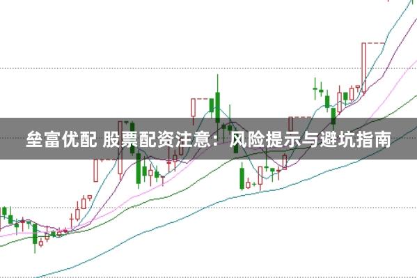 垒富优配 股票配资注意：风险提示与避坑指南