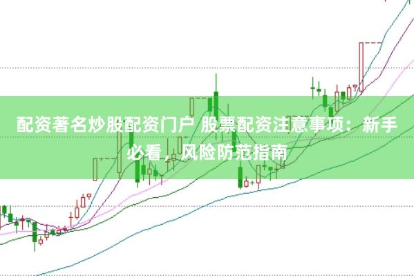 配资著名炒股配资门户 股票配资注意事项：新手必看，风险防范指南