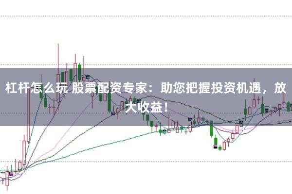 杠杆怎么玩 股票配资专家：助您把握投资机遇，放大收益！