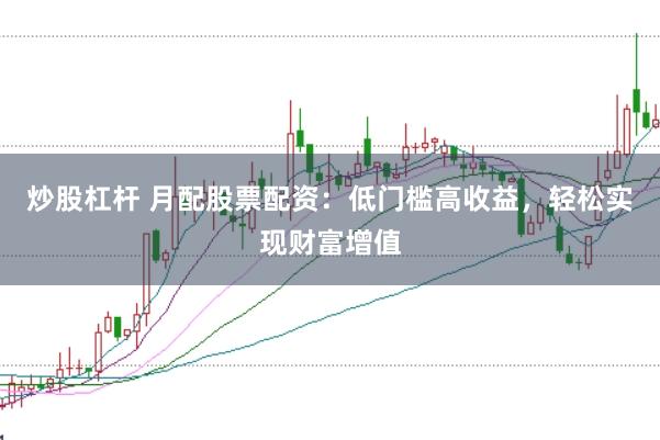 炒股杠杆 月配股票配资：低门槛高收益，轻松实现财富增值