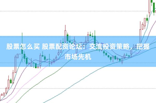 股票怎么买 股票配资论坛：交流投资策略，把握市场先机