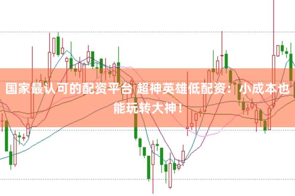 国家最认可的配资平台 超神英雄低配资：小成本也能玩转大神！