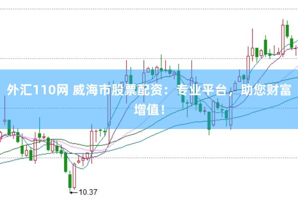 外汇110网 威海市股票配资：专业平台，助您财富增值！