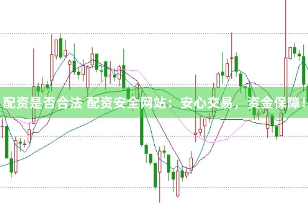 配资是否合法 配资安全网站：安心交易，资金保障！